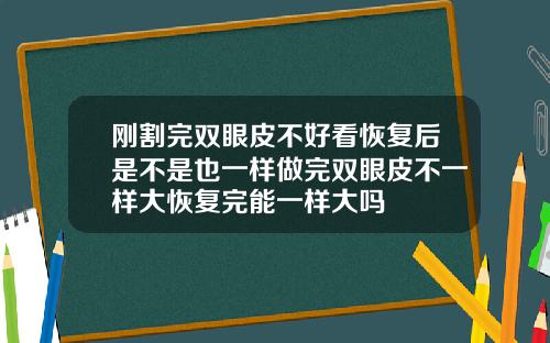 刚割完双眼皮不好看恢复后是不是也一样做完双眼皮不一样大恢复完能一样大吗
