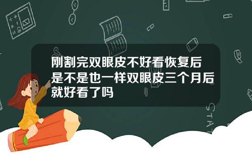 刚割完双眼皮不好看恢复后是不是也一样双眼皮三个月后就好看了吗