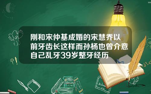 刚和宋仲基成婚的宋慧乔以前牙齿长这样而孙杨也曾介意自己乱牙39岁整牙经历
