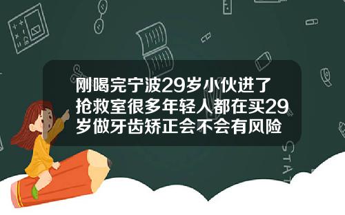 刚喝完宁波29岁小伙进了抢救室很多年轻人都在买29岁做牙齿矫正会不会有风险