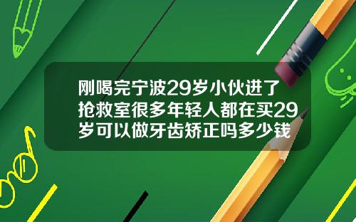 刚喝完宁波29岁小伙进了抢救室很多年轻人都在买29岁可以做牙齿矫正吗多少钱