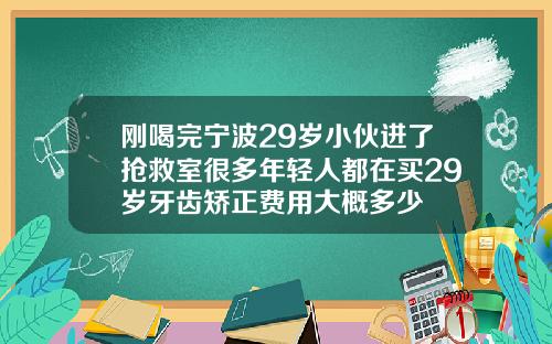 刚喝完宁波29岁小伙进了抢救室很多年轻人都在买29岁牙齿矫正费用大概多少