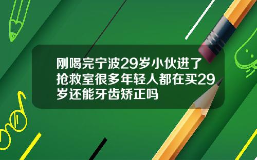 刚喝完宁波29岁小伙进了抢救室很多年轻人都在买29岁还能牙齿矫正吗