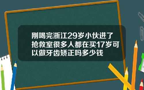 刚喝完浙江29岁小伙进了抢救室很多人都在买17岁可以做牙齿矫正吗多少钱