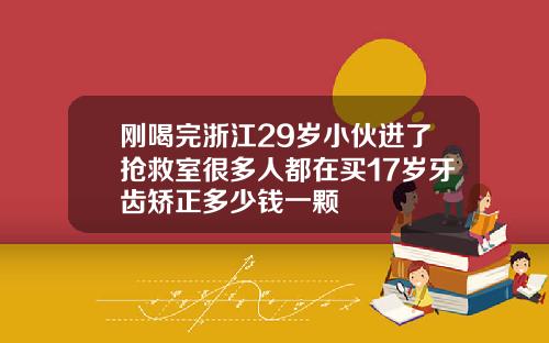 刚喝完浙江29岁小伙进了抢救室很多人都在买17岁牙齿矫正多少钱一颗