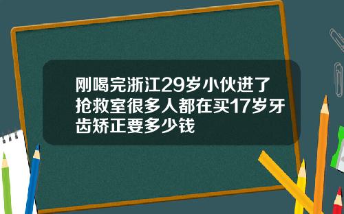 刚喝完浙江29岁小伙进了抢救室很多人都在买17岁牙齿矫正要多少钱