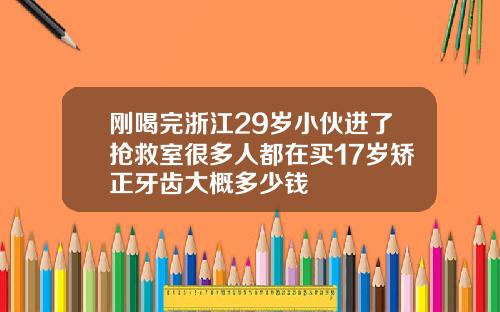 刚喝完浙江29岁小伙进了抢救室很多人都在买17岁矫正牙齿大概多少钱