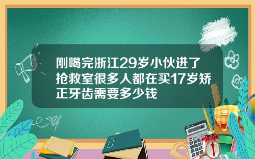 刚喝完浙江29岁小伙进了抢救室很多人都在买17岁矫正牙齿需要多少钱