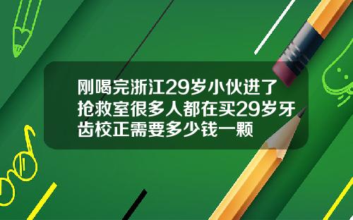 刚喝完浙江29岁小伙进了抢救室很多人都在买29岁牙齿校正需要多少钱一颗