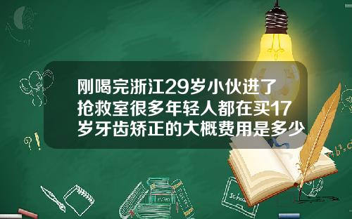 刚喝完浙江29岁小伙进了抢救室很多年轻人都在买17岁牙齿矫正的大概费用是多少
