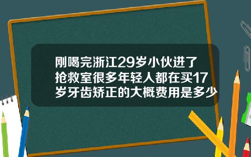 刚喝完浙江29岁小伙进了抢救室很多年轻人都在买17岁牙齿矫正的大概费用是多少