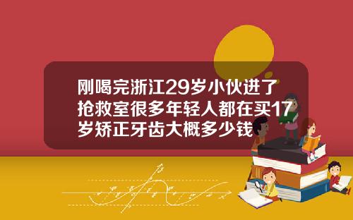 刚喝完浙江29岁小伙进了抢救室很多年轻人都在买17岁矫正牙齿大概多少钱