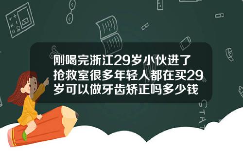 刚喝完浙江29岁小伙进了抢救室很多年轻人都在买29岁可以做牙齿矫正吗多少钱