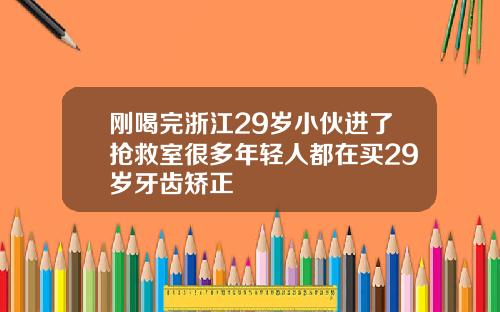 刚喝完浙江29岁小伙进了抢救室很多年轻人都在买29岁牙齿矫正
