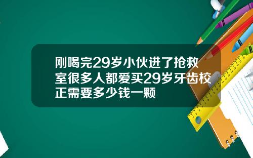 刚喝完29岁小伙进了抢救室很多人都爱买29岁牙齿校正需要多少钱一颗
