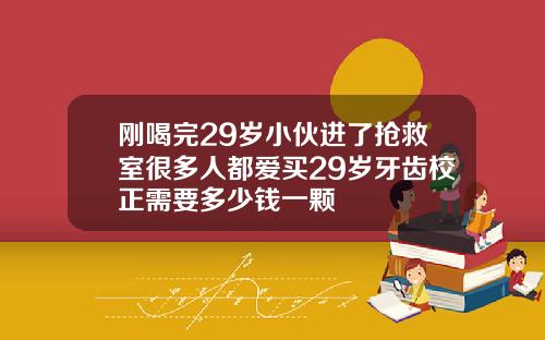 刚喝完29岁小伙进了抢救室很多人都爱买29岁牙齿校正需要多少钱一颗
