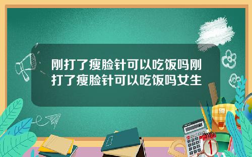 刚打了瘦脸针可以吃饭吗刚打了瘦脸针可以吃饭吗女生