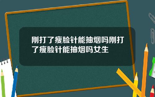 刚打了瘦脸针能抽烟吗刚打了瘦脸针能抽烟吗女生