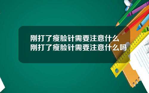 刚打了瘦脸针需要注意什么刚打了瘦脸针需要注意什么吗
