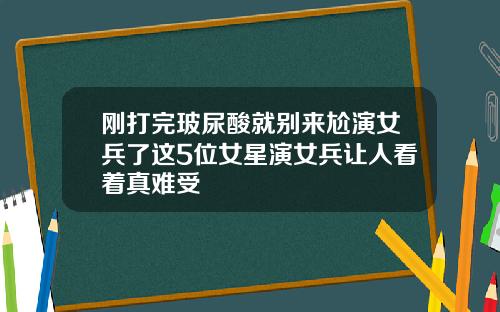 刚打完玻尿酸就别来尬演女兵了这5位女星演女兵让人看着真难受