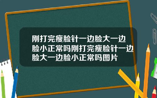 刚打完瘦脸针一边脸大一边脸小正常吗刚打完瘦脸针一边脸大一边脸小正常吗图片