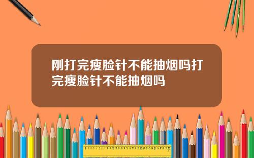 刚打完瘦脸针不能抽烟吗打完瘦脸针不能抽烟吗
