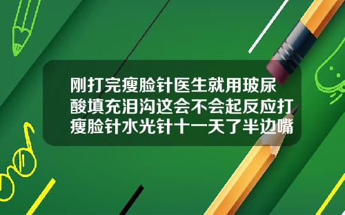 刚打完瘦脸针医生就用玻尿酸填充泪沟这会不会起反应打瘦脸针水光针十一天了半边嘴巴子肿