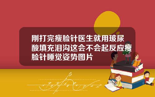 刚打完瘦脸针医生就用玻尿酸填充泪沟这会不会起反应瘦脸针睡觉姿势图片
