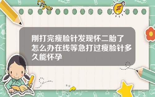 刚打完瘦脸针发现怀二胎了怎么办在线等急打过瘦脸针多久能怀孕
