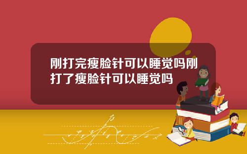 刚打完瘦脸针可以睡觉吗刚打了瘦脸针可以睡觉吗