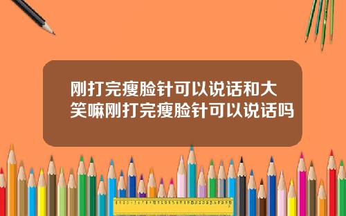 刚打完瘦脸针可以说话和大笑嘛刚打完瘦脸针可以说话吗