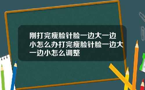 刚打完瘦脸针脸一边大一边小怎么办打完瘦脸针脸一边大一边小怎么调整