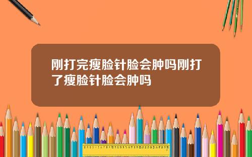 刚打完瘦脸针脸会肿吗刚打了瘦脸针脸会肿吗