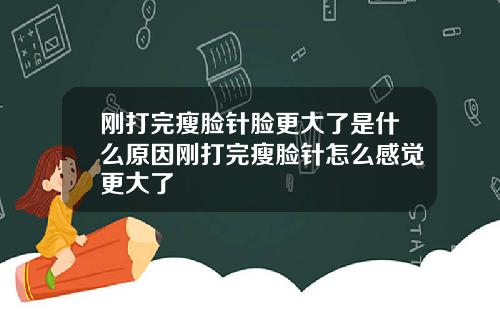 刚打完瘦脸针脸更大了是什么原因刚打完瘦脸针怎么感觉更大了