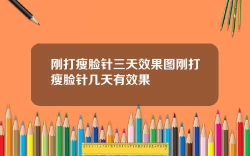 刚打瘦脸针三天效果图刚打瘦脸针几天有效果