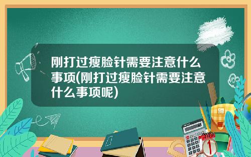刚打过瘦脸针需要注意什么事项(刚打过瘦脸针需要注意什么事项呢)