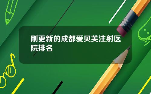 刚更新的成都爱贝芙注射医院排名