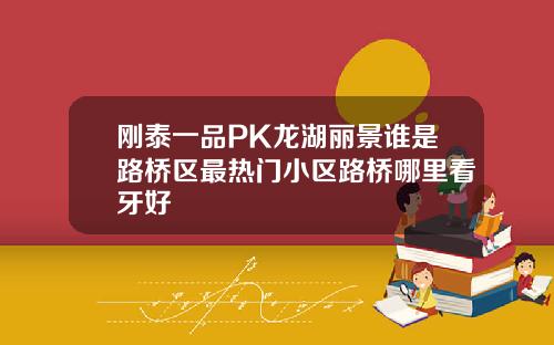刚泰一品PK龙湖丽景谁是路桥区最热门小区路桥哪里看牙好