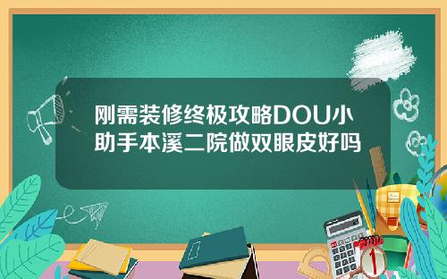 刚需装修终极攻略DOU小助手本溪二院做双眼皮好吗