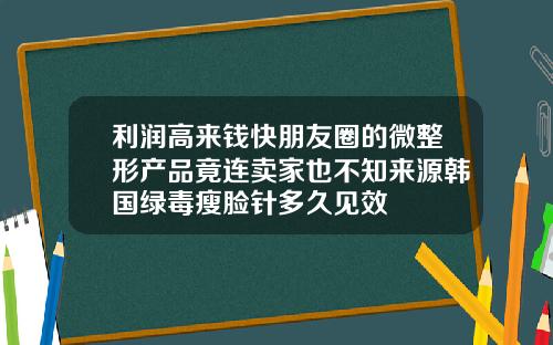 利润高来钱快朋友圈的微整形产品竟连卖家也不知来源韩国绿毒瘦脸针多久见效