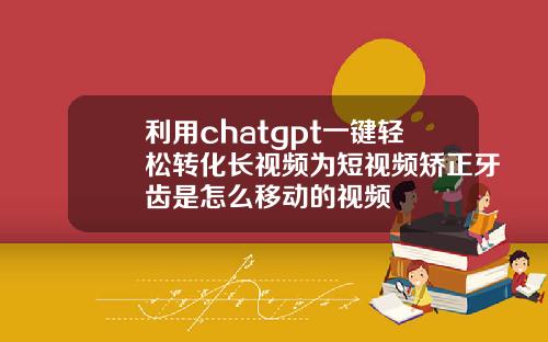 利用chatgpt一键轻松转化长视频为短视频矫正牙齿是怎么移动的视频