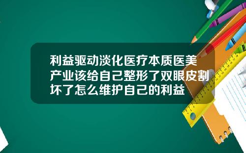 利益驱动淡化医疗本质医美产业该给自己整形了双眼皮割坏了怎么维护自己的利益