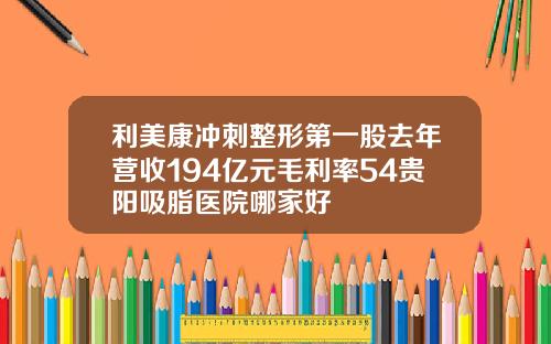 利美康冲刺整形第一股去年营收194亿元毛利率54贵阳吸脂医院哪家好