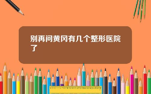 别再问黄冈有几个整形医院了