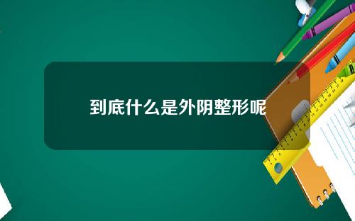 到底什么是外阴整形呢