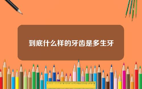 到底什么样的牙齿是多生牙