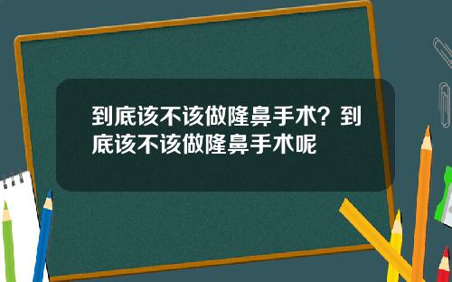 到底该不该做隆鼻手术？到底该不该做隆鼻手术呢