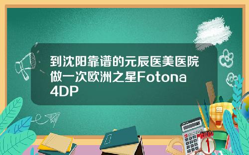 到沈阳靠谱的元辰医美医院做一次欧洲之星Fotona4DP