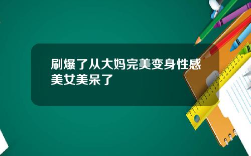 刷爆了从大妈完美变身性感美女美呆了