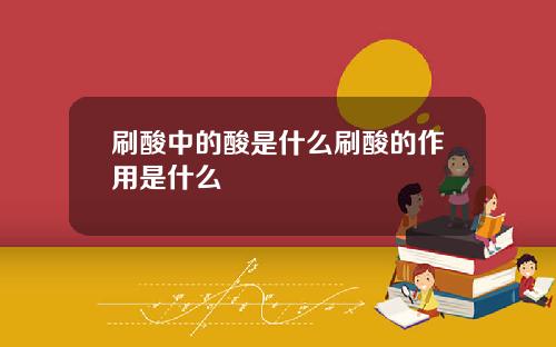刷酸中的酸是什么刷酸的作用是什么